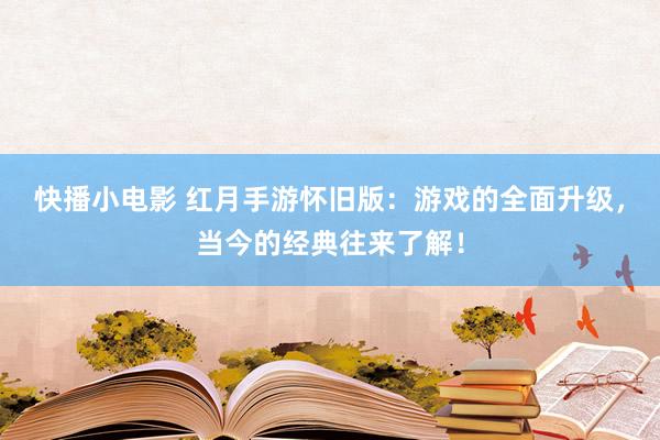 快播小电影 红月手游怀旧版：游戏的全面升级，当今的经典往来了解！