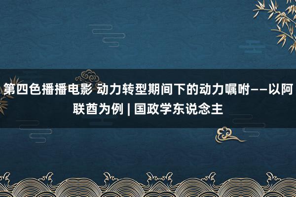 第四色播播电影 动力转型期间下的动力嘱咐——以阿联酋为例 | 国政学东说念主