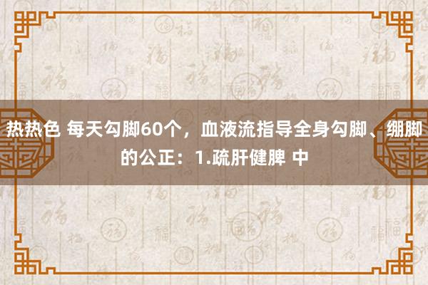 热热色 每天勾脚60个，血液流指导全身勾脚、绷脚的公正：1.疏肝健脾 中