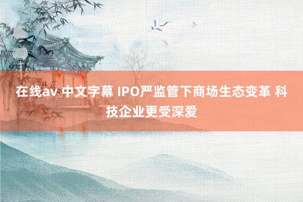 在线av 中文字幕 IPO严监管下商场生态变革 科技企业更受深爱