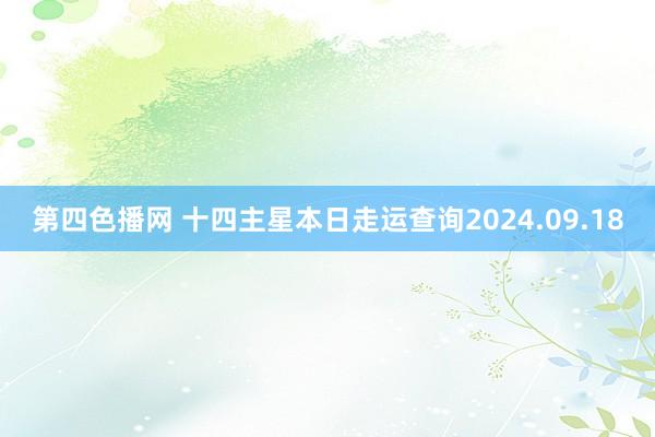 第四色播网 十四主星本日走运查询2024.09.18