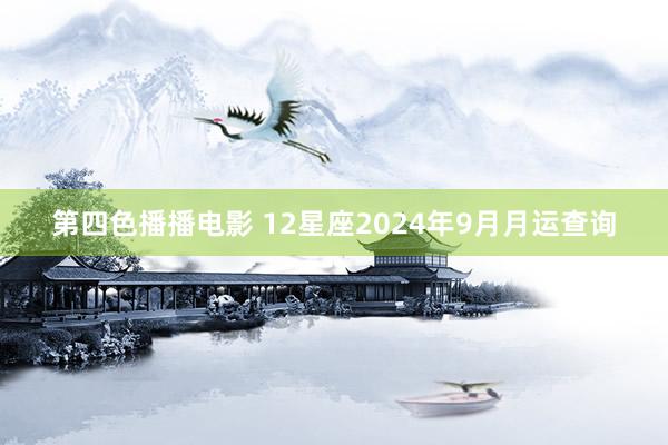 第四色播播电影 12星座2024年9月月运查询