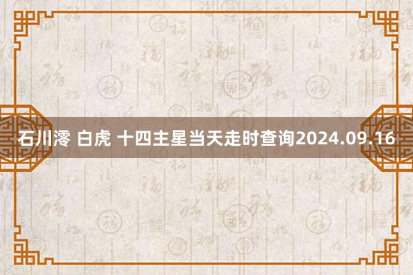 石川澪 白虎 十四主星当天走时查询2024.09.16