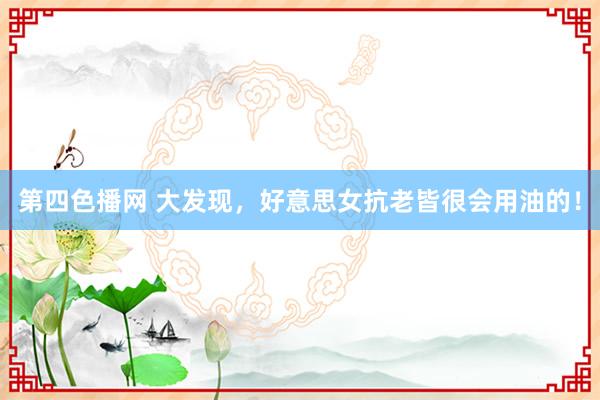 第四色播网 大发现，好意思女抗老皆很会用油的！