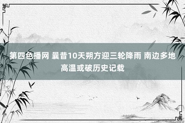 第四色播网 曩昔10天朔方迎三轮降雨 南边多地高温或破历史记载