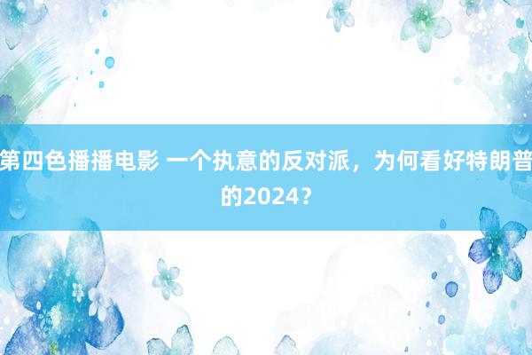 第四色播播电影 一个执意的反对派，为何看好特朗普的2024？