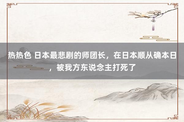 热热色 日本最悲剧的师团长，在日本顺从确本日，被我方东说念主打死了