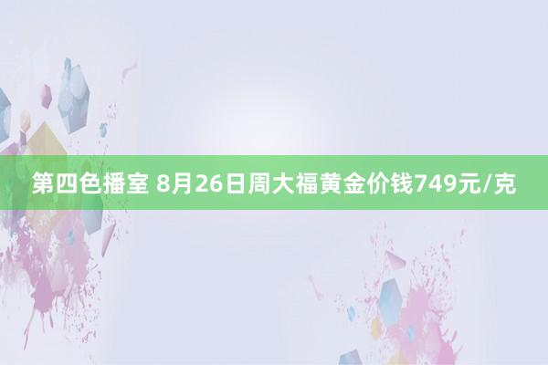 第四色播室 8月26日周大福黄金价钱749元/克