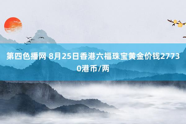 第四色播网 8月25日香港六福珠宝黄金价钱27730港币/两