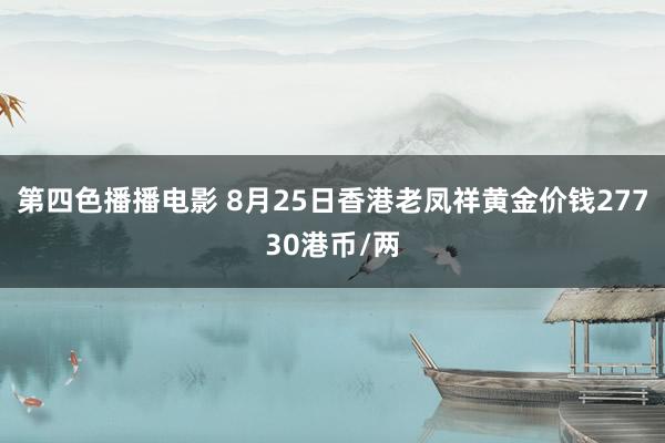 第四色播播电影 8月25日香港老凤祥黄金价钱27730港币/两