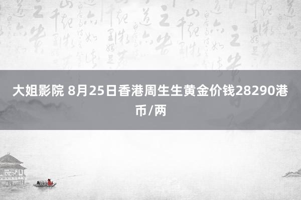 大姐影院 8月25日香港周生生黄金价钱28290港币/两