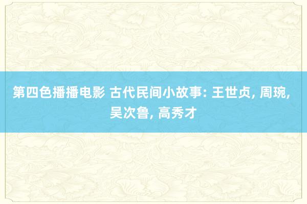 第四色播播电影 古代民间小故事: 王世贞， 周琬， 吴次鲁， 高秀才