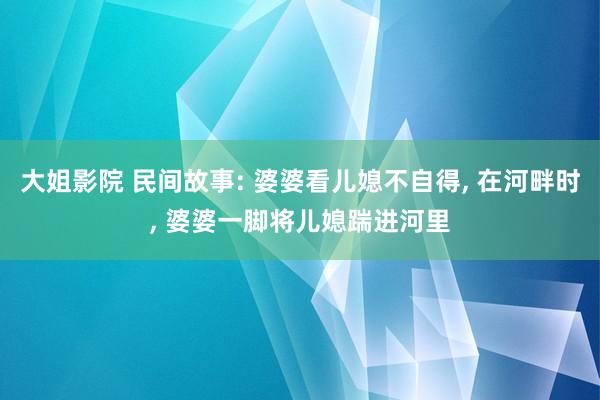 大姐影院 民间故事: 婆婆看儿媳不自得， 在河畔时， 婆婆一脚将儿媳踹进河里