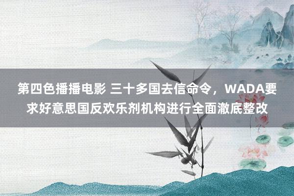 第四色播播电影 三十多国去信命令，WADA要求好意思国反欢乐剂机构进行全面澈底整改