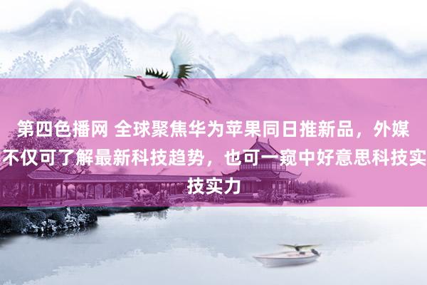 第四色播网 全球聚焦华为苹果同日推新品，外媒：不仅可了解最新科技趋势，也可一窥中好意思科技实力