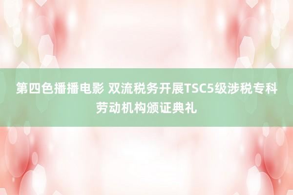 第四色播播电影 双流税务开展TSC5级涉税专科劳动机构颁证典礼