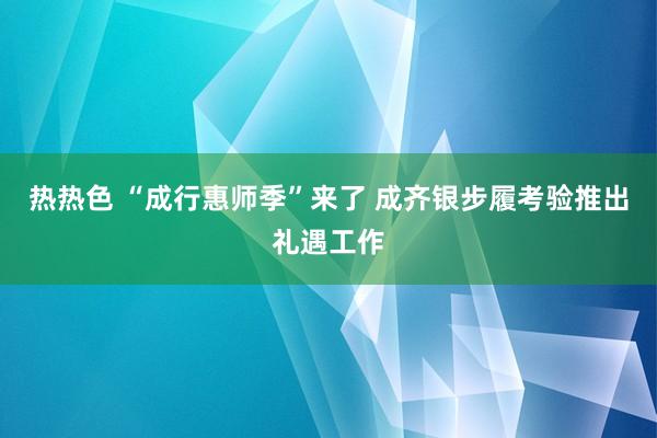 热热色 “成行惠师季”来了 成齐银步履考验推出礼遇工作