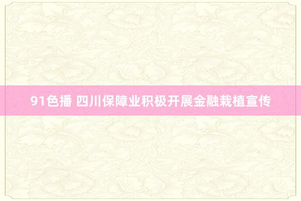 91色播 四川保障业积极开展金融栽植宣传