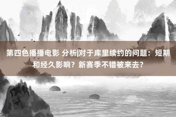 第四色播播电影 分析|对于库里续约的问题：短期和经久影响？新赛季不错被来去？