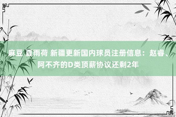 麻豆 夏雨荷 新疆更新国内球员注册信息：赵睿、阿不齐的D类顶薪协议还剩2年