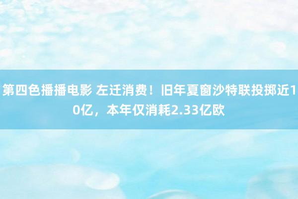 第四色播播电影 左迁消费！旧年夏窗沙特联投掷近10亿，本年仅消耗2.33亿欧