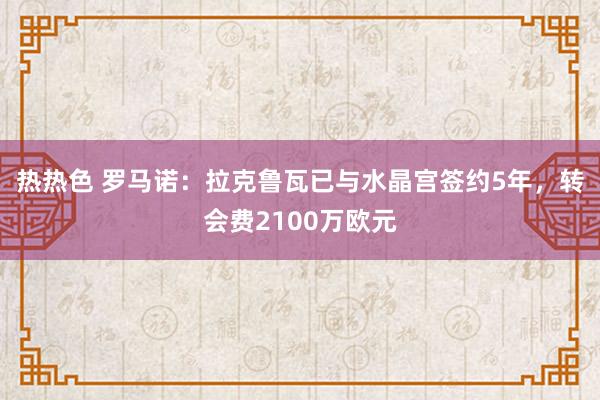 热热色 罗马诺：拉克鲁瓦已与水晶宫签约5年，转会费2100万欧元