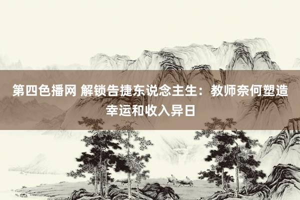 第四色播网 解锁告捷东说念主生：教师奈何塑造幸运和收入异日