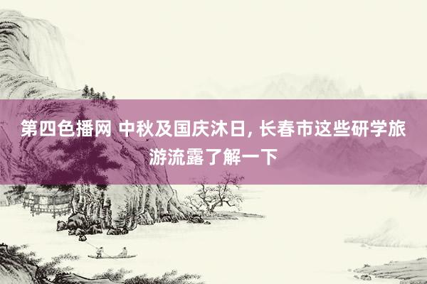 第四色播网 中秋及国庆沐日， 长春市这些研学旅游流露了解一下