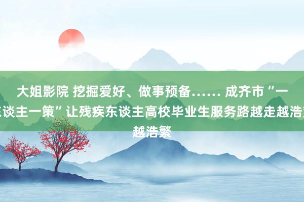 大姐影院 挖掘爱好、做事预备…… 成齐市“一东谈主一策”让残疾东谈主高校毕业生服务路越走越浩繁