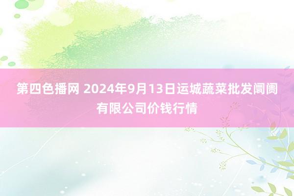 第四色播网 2024年9月13日运城蔬菜批发阛阓有限公司价钱行情