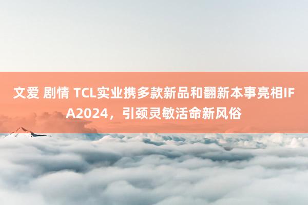 文爱 剧情 TCL实业携多款新品和翻新本事亮相IFA2024，引颈灵敏活命新风俗