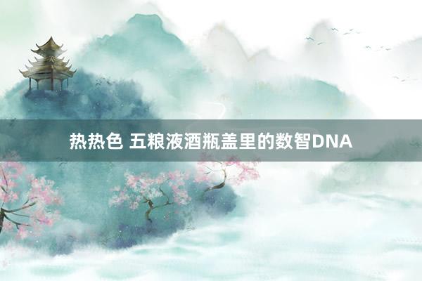 热热色 五粮液酒瓶盖里的数智DNA