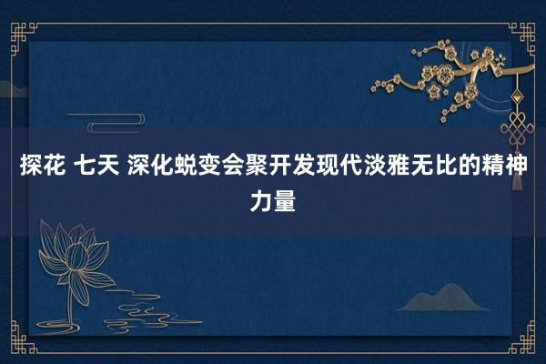 探花 七天 深化蜕变会聚开发现代淡雅无比的精神力量