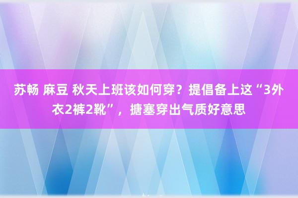 苏畅 麻豆 秋天上班该如何穿？提倡备上这“3外衣2裤2靴”，搪塞穿出气质好意思