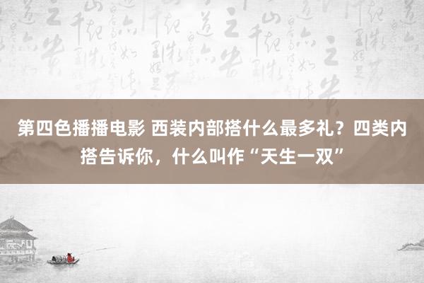 第四色播播电影 西装内部搭什么最多礼？四类内搭告诉你，什么叫作“天生一双”