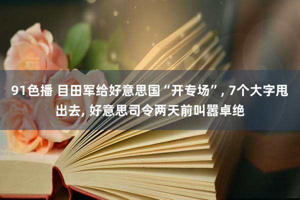 91色播 目田军给好意思国“开专场”， 7个大字甩出去， 好意思司令两天前叫嚣卓绝