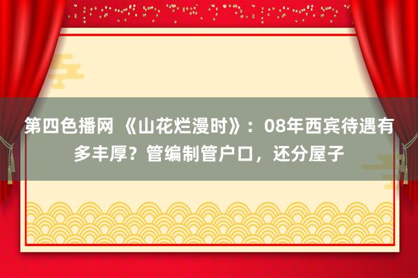 第四色播网 《山花烂漫时》：08年西宾待遇有多丰厚？管编制管户口，还分屋子