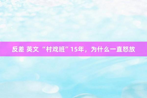 反差 英文 “村戏班”15年，为什么一直怒放