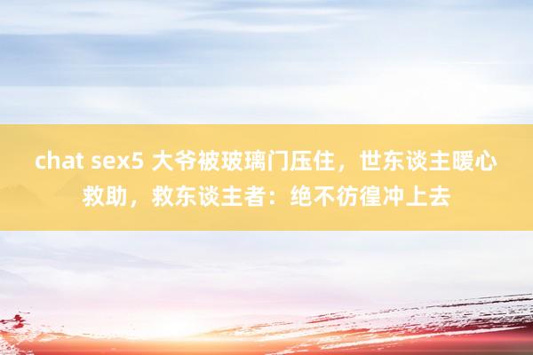 chat sex5 大爷被玻璃门压住，世东谈主暖心救助，救东谈主者：绝不彷徨冲上去