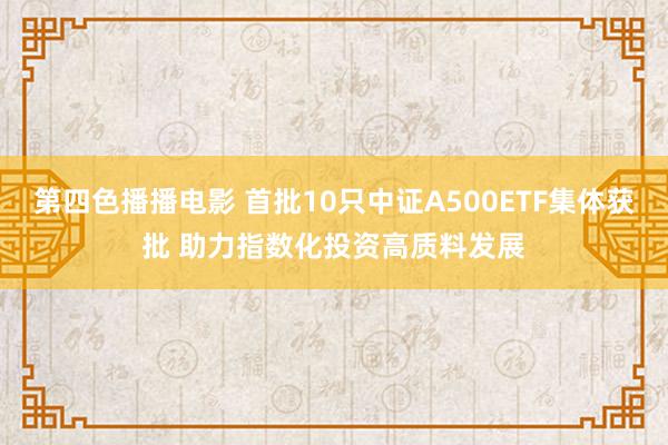 第四色播播电影 首批10只中证A500ETF集体获批 助力指数化投资高质料发展