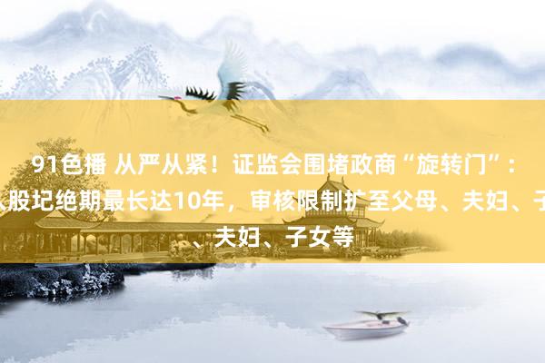 91色播 从严从紧！证监会围堵政商“旋转门”：IPO入股圮绝期最长达10年，审核限制扩至父母、夫妇、子女等