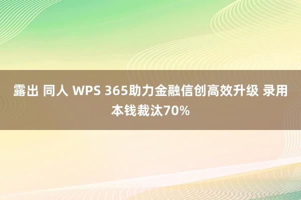 露出 同人 WPS 365助力金融信创高效升级 录用本钱裁汰70%