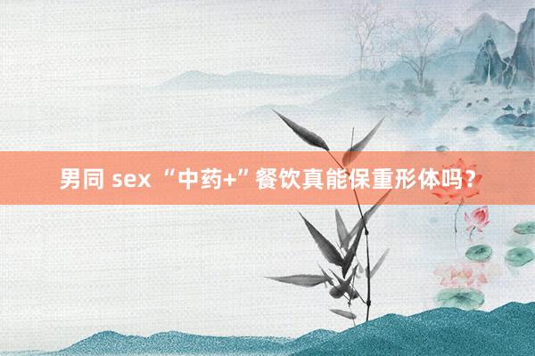 男同 sex “中药+”餐饮真能保重形体吗？