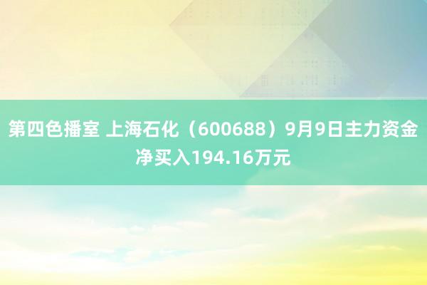 第四色播室 上海石化（600688）9月9日主力资金净买入194.16万元