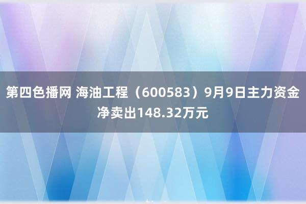 第四色播网 海油工程（600583）9月9日主力资金净卖出148.32万元