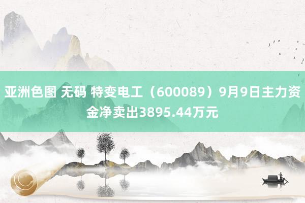 亚洲色图 无码 特变电工（600089）9月9日主力资金净卖出3895.44万元