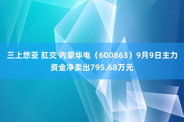 三上悠亚 肛交 内蒙华电（600863）9月9日主力资金净卖出795.68万元