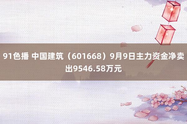 91色播 中国建筑（601668）9月9日主力资金净卖出9546.58万元