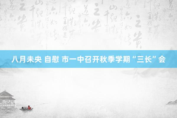 八月未央 自慰 市一中召开秋季学期“三长”会