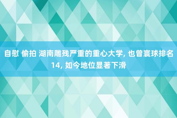 自慰 偷拍 湖南雕残严重的重心大学， 也曾寰球排名14， 如今地位显著下滑